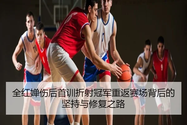 全红婵伤后首训折射冠军重返赛场背后的坚持与修复之路