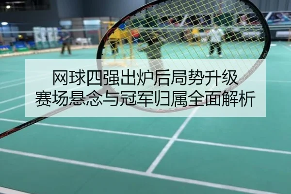 网球四强出炉后局势升级 赛场悬念与冠军归属全面解析