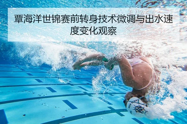 覃海洋世锦赛前转身技术微调与出水速度变化观察