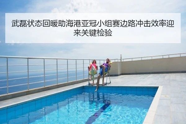 武磊状态回暖助海港亚冠小组赛边路冲击效率迎来关键检验